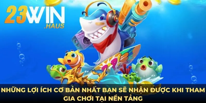 Bắn Cá 23Win 22 Những lợi ích cơ bản nhất bạn sẽ nhận được khi tham gia chơi tại nền tảng