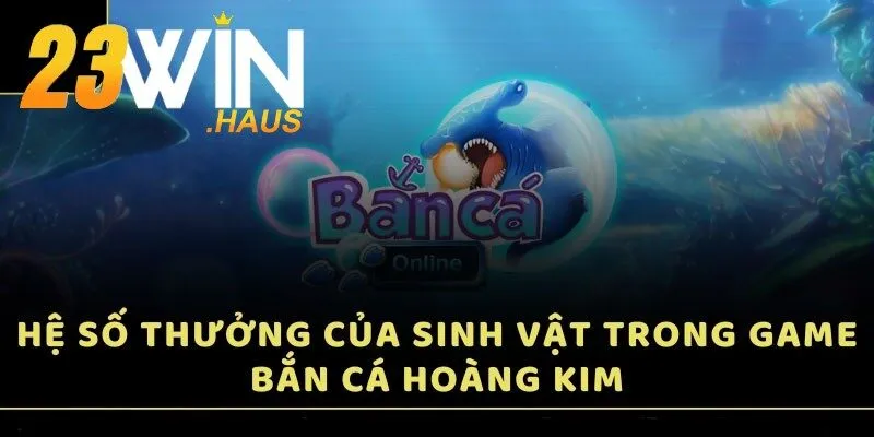 Bắn Cá Hoàng Kim – Khám Phá Thiên Đường Biển Cả Tại 23Win 3 Hệ số thưởng của sinh vật trong game Bắn Cá Hoàng Kim